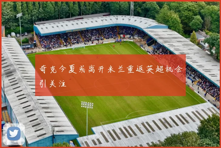 奇克今夏或离开米兰重返英超机会引关注