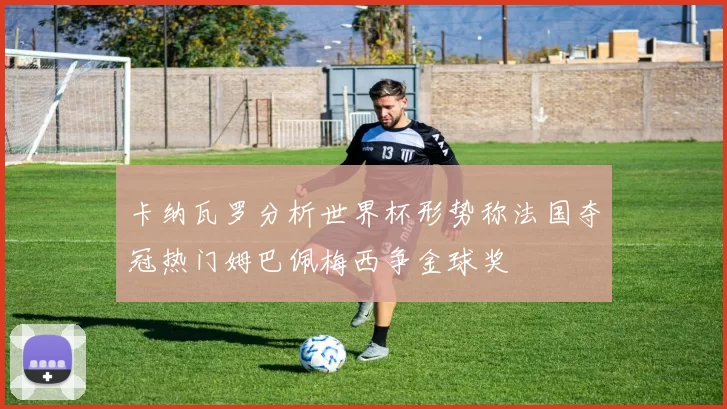 卡纳瓦罗分析世界杯形势称法国夺冠热门姆巴佩梅西争金球奖