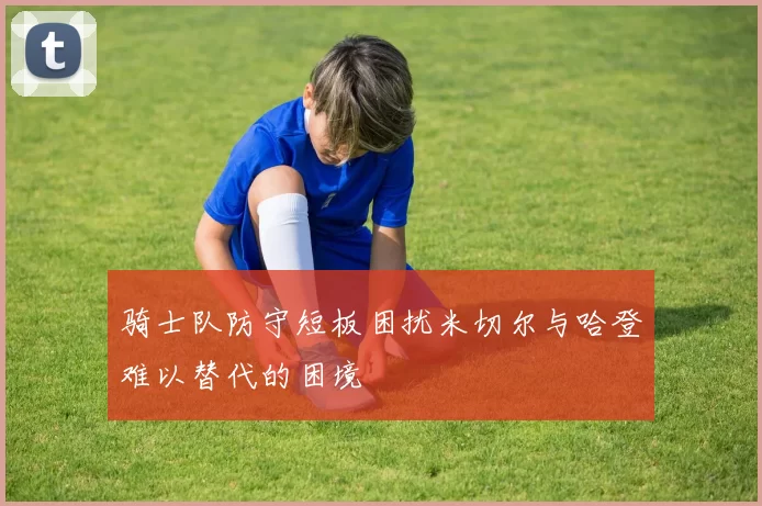 骑士队防守短板困扰米切尔与哈登难以替代的困境
