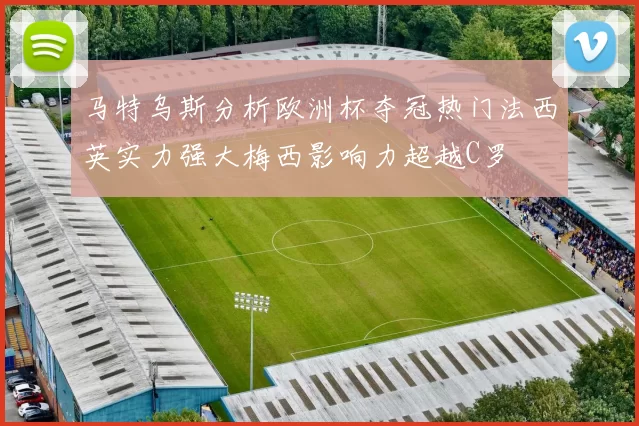 马特乌斯分析欧洲杯夺冠热门法西英实力强大梅西影响力超越C罗