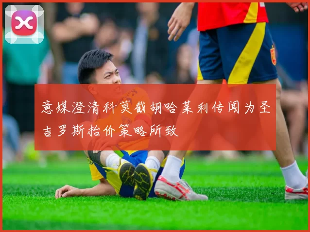 意媒澄清科莫截胡哈莱利传闻为圣吉罗斯抬价策略所致