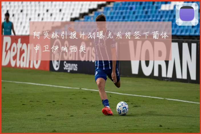 阿莫林引援计划曝光或将签下葡体中卫伊纳西奥