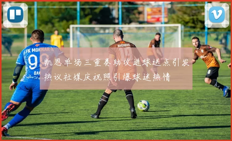 凯恩单场三重奏助攻进球送点引发热议社媒庆祝照引爆球迷热情