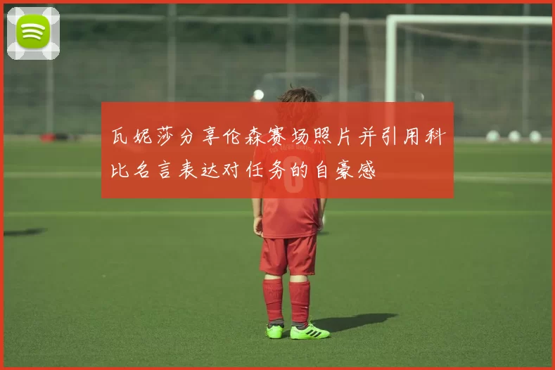 瓦妮莎分享伦森赛场照片并引用科比名言表达对任务的自豪感