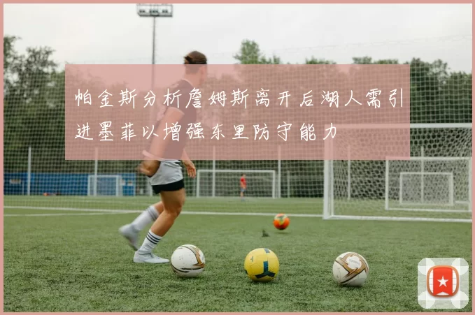 帕金斯分析詹姆斯离开后湖人需引进墨菲以增强东里防守能力