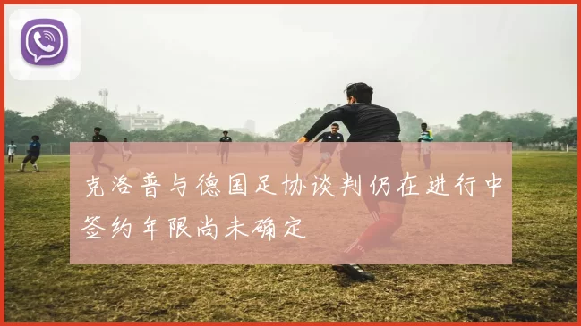 克洛普与德国足协谈判仍在进行中签约年限尚未确定